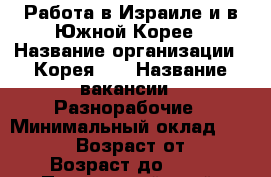 Работа в Израиле и в Южной Корее › Название организации ­ Корея 25 › Название вакансии ­ Разнорабочие › Минимальный оклад ­ 100 000 › Возраст от ­ 20 › Возраст до ­ 50 - Приморский край, Владивосток г. Работа » Вакансии   . Приморский край